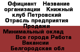 Официант › Название организации ­ Книжный клуб Петровский › Отрасль предприятия ­ Продажи › Минимальный оклад ­ 15 000 - Все города Работа » Вакансии   . Белгородская обл.,Белгород г.